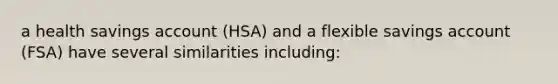 a health savings account (HSA) and a flexible savings account (FSA) have several similarities including: