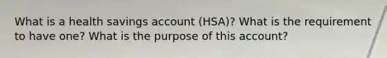 What is a health savings account (HSA)? What is the requirement to have one? What is the purpose of this account?