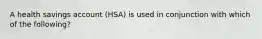 A health savings account (HSA) is used in conjunction with which of the following?