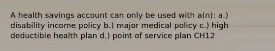 A health savings account can only be used with a(n): a.) disability income policy b.) major medical policy c.) high deductible health plan d.) point of service plan CH12