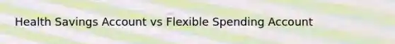 Health Savings Account vs Flexible Spending Account