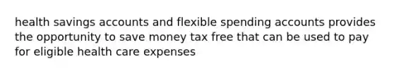 health savings accounts and flexible spending accounts provides the opportunity to save money tax free that can be used to pay for eligible health care expenses