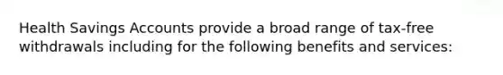 Health Savings Accounts provide a broad range of tax-free withdrawals including for the following benefits and services: