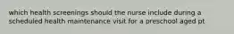 which health screenings should the nurse include during a scheduled health maintenance visit for a preschool aged pt