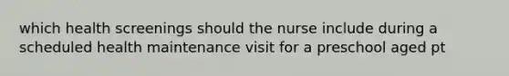 which health screenings should the nurse include during a scheduled health maintenance visit for a preschool aged pt