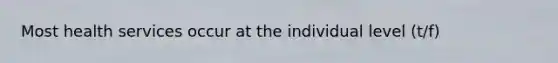 Most health services occur at the individual level (t/f)