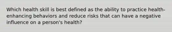 Which health skill is best defined as the ability to practice health-enhancing behaviors and reduce risks that can have a negative influence on a person's health?