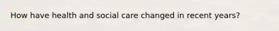 How have health and social care changed in recent years?