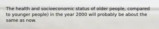 The health and socioeconomic status of older people, compared to younger people) in the year 2000 will probably be about the same as now.