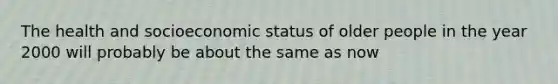 The health and socioeconomic status of older people in the year 2000 will probably be about the same as now