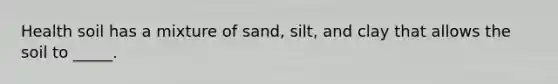 Health soil has a mixture of sand, silt, and clay that allows the soil to _____.