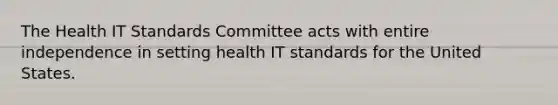 The Health IT Standards Committee acts with entire independence in setting health IT standards for the United States.