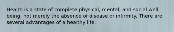 Health is a state of complete physical, mental, and social well-being, not merely the absence of disease or infirmity. There are several advantages of a healthy life.