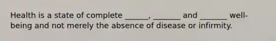 Health is a state of complete ______, _______ and _______ well-being and not merely the absence of disease or infirmity.