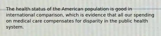 The health status of the American population is good in international comparison, which is evidence that all our spending on medical care compensates for disparity in the public health system.