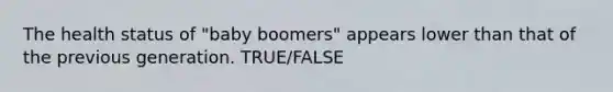 The health status of "baby boomers" appears lower than that of the previous generation. TRUE/FALSE