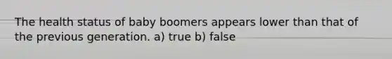 The health status of baby boomers appears lower than that of the previous generation. a) true b) false