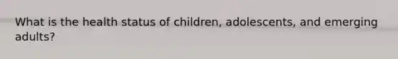 What is the health status of children, adolescents, and emerging adults?