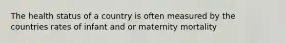 The health status of a country is often measured by the countries rates of infant and or maternity mortality