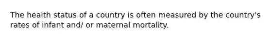 The health status of a country is often measured by the country's rates of infant and/ or maternal mortality.