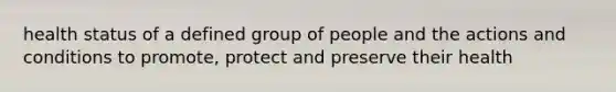 health status of a defined group of people and the actions and conditions to promote, protect and preserve their health