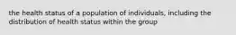 the health status of a population of individuals, including the distribution of health status within the group