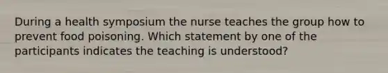 During a health symposium the nurse teaches the group how to prevent food poisoning. Which statement by one of the participants indicates the teaching is understood?