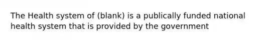 The Health system of (blank) is a publically funded national health system that is provided by the government