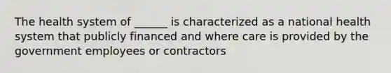 The health system of ______ is characterized as a national health system that publicly financed and where care is provided by the government employees or contractors