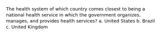 The health system of which country comes closest to being a national health service in which the government organizes, manages, and provides health services? a. United States b. Brazil c. United Kingdom