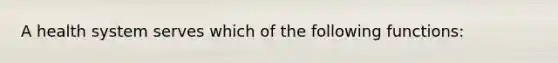 A health system serves which of the following functions: