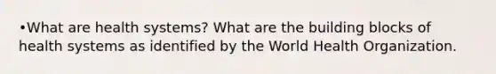 •What are health systems? What are the building blocks of health systems as identified by the World Health Organization.