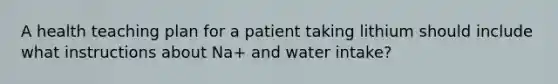 A health teaching plan for a patient taking lithium should include what instructions about Na+ and water intake?