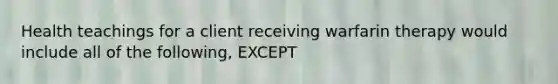 Health teachings for a client receiving warfarin therapy would include all of the following, EXCEPT