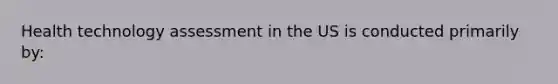 Health technology assessment in the US is conducted primarily by: