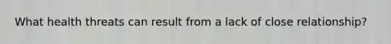 What health threats can result from a lack of close relationship?