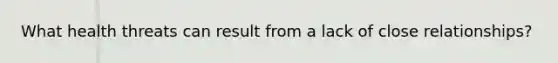 What health threats can result from a lack of close relationships?