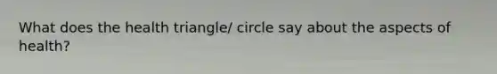 What does the health triangle/ circle say about the aspects of health?