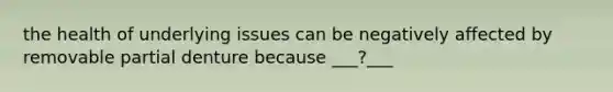 the health of underlying issues can be negatively affected by removable partial denture because ___?___