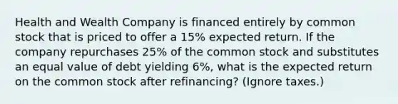 Health and Wealth Company is financed entirely by common stock that is priced to offer a 15% expected return. If the company repurchases 25% of the common stock and substitutes an equal value of debt yielding 6%, what is the expected return on the common stock after refinancing? (Ignore taxes.)