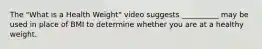 The "What is a Health Weight" video suggests __________ may be used in place of BMI to determine whether you are at a healthy weight.