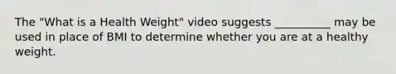 The "What is a Health Weight" video suggests __________ may be used in place of BMI to determine whether you are at a healthy weight.