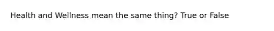Health and Wellness mean the same thing? True or False