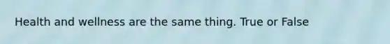 Health and wellness are the same thing. True or False
