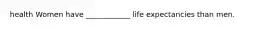 health Women have ____________ life expectancies than men.