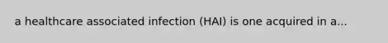 a healthcare associated infection (HAI) is one acquired in a...