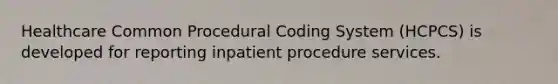 Healthcare Common Procedural Coding System (HCPCS) is developed for reporting inpatient procedure services.