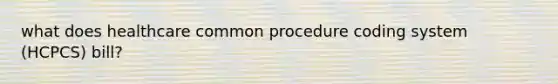 what does healthcare common procedure coding system (HCPCS) bill?