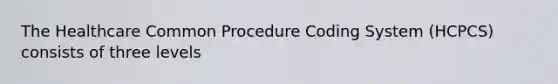 The Healthcare Common Procedure Coding System (HCPCS) consists of three levels