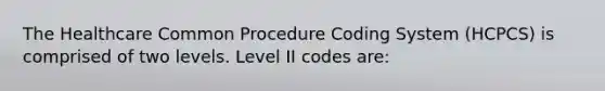 The Healthcare Common Procedure Coding System (HCPCS) is comprised of two levels. Level II codes are: